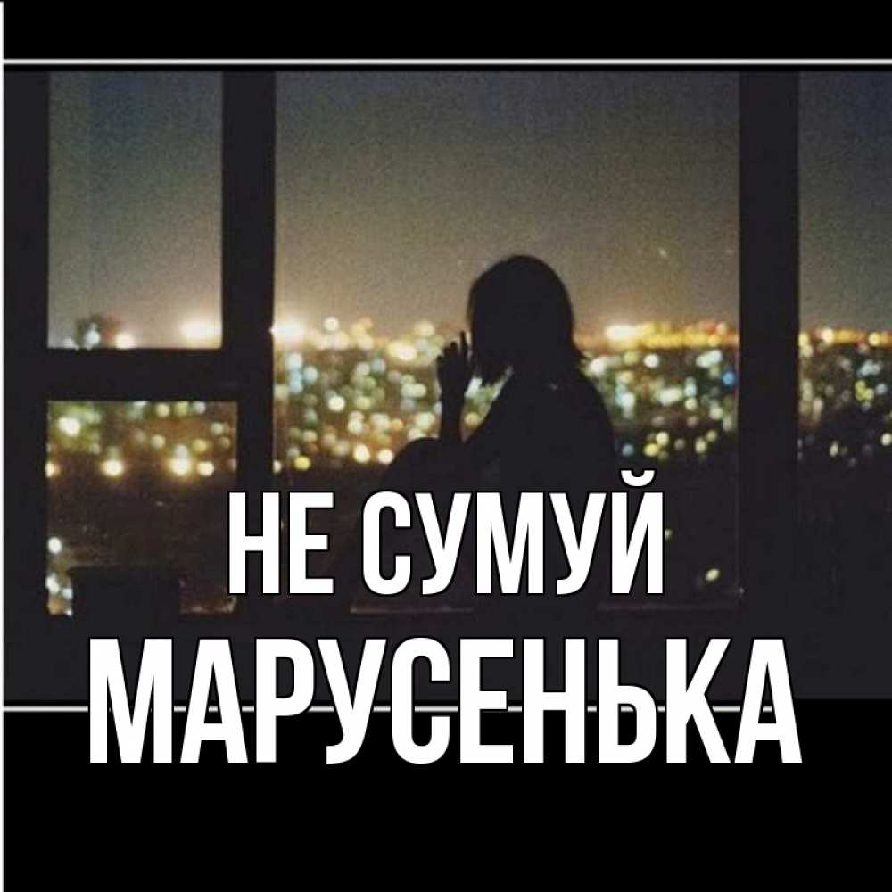 Открытка на каждый день з підписом, Марусенька Не сумуй смотрит на ночной город Прикольна листівка з побажанням онлайн скачати безкоштовно 
