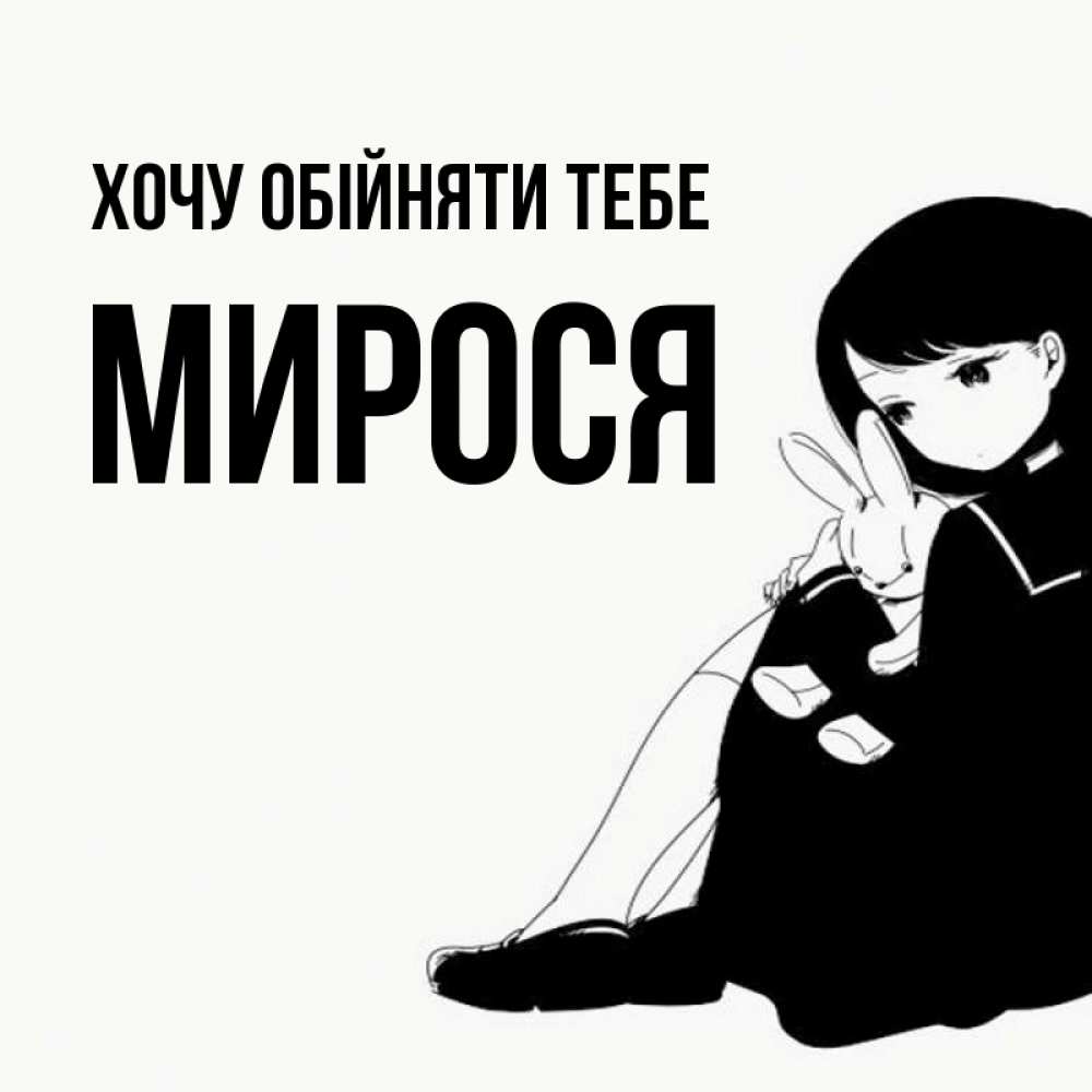 Открытка на каждый день з підписом, Мирося Хочу обійняти тебе чернобелая картнка Прикольна листівка з побажанням онлайн скачати безкоштовно 