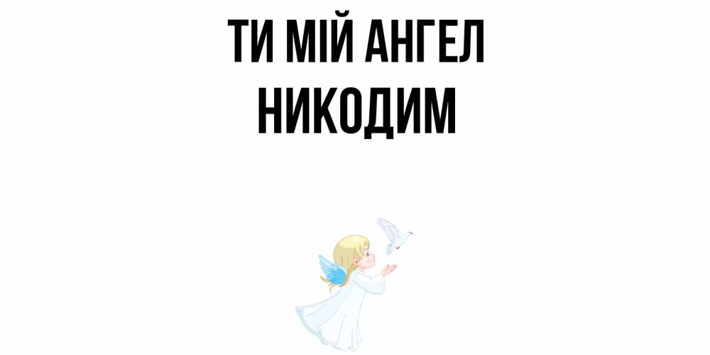 Открытка на каждый день з підписом, Никодим Ти мій ангел ангел, голубь Прикольна листівка з побажанням онлайн скачати безкоштовно 