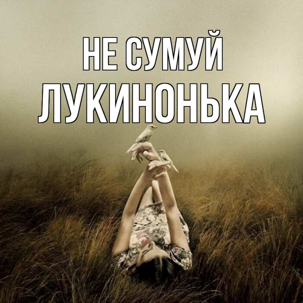 Открытка на каждый день з підписом, Лукинонька Не сумуй поле и туман Прикольна листівка з побажанням онлайн скачати безкоштовно 