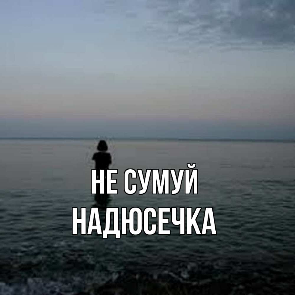 Открытка на каждый день з підписом, Надюсечка Не сумуй девушка Прикольна листівка з побажанням онлайн скачати безкоштовно 