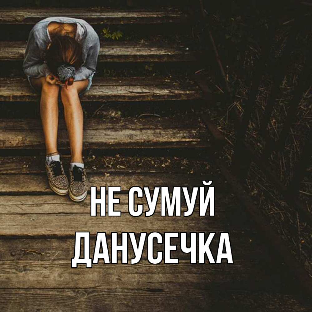 Открытка на каждый день з підписом, Данусечка Не сумуй девушка сидит на деревянных ступеньках Прикольна листівка з побажанням онлайн скачати безкоштовно 