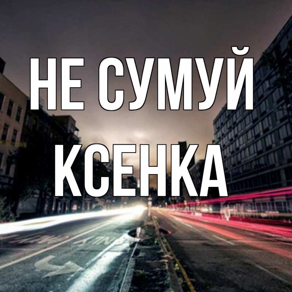 Открытка на каждый день з підписом, Ксенка Не сумуй съемка ночью Прикольна листівка з побажанням онлайн скачати безкоштовно 