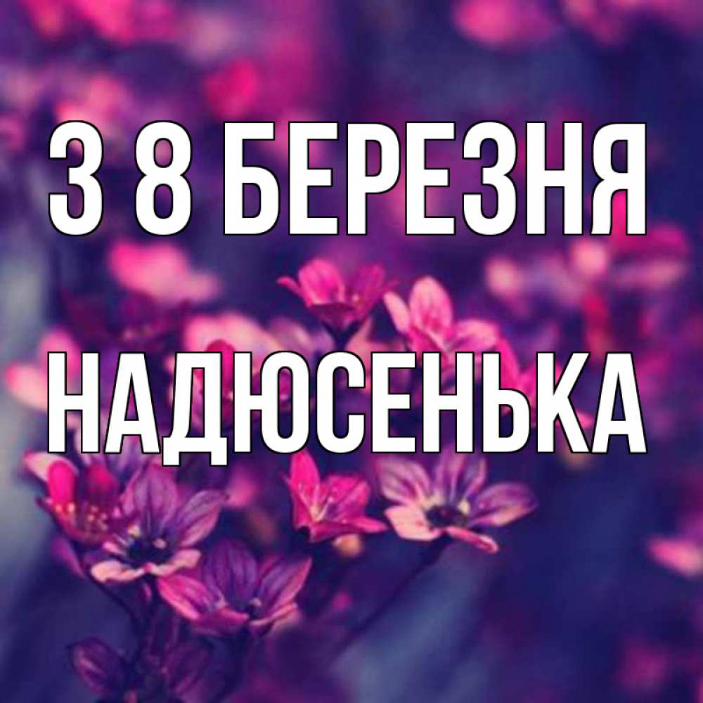 Открытка на каждый день з підписом, Надюсенька З 8 БЕРЕЗНЯ небольшие цветы 1 Прикольна листівка з побажанням онлайн скачати безкоштовно 