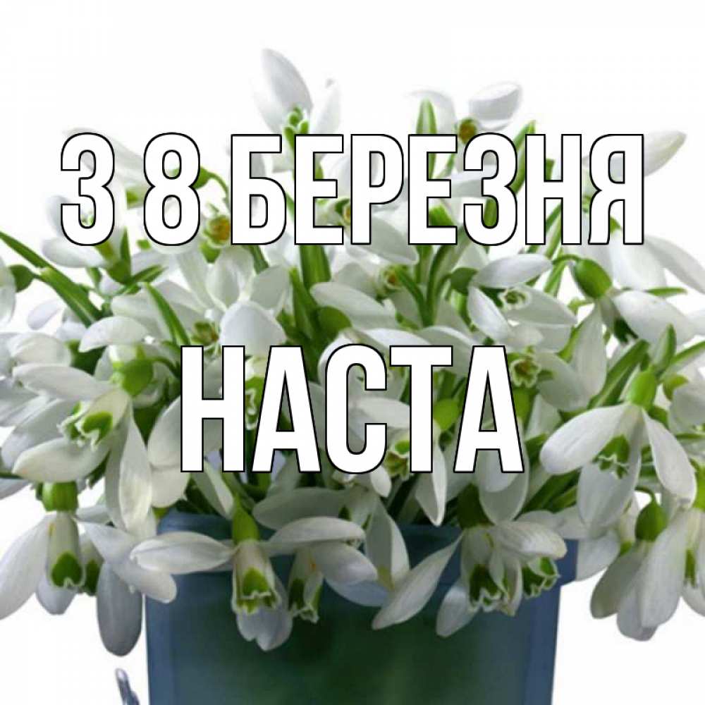 Открытка на каждый день з підписом, Наста З 8 БЕРЕЗНЯ цветы к международному женскому дню Прикольна листівка з побажанням онлайн скачати безкоштовно 