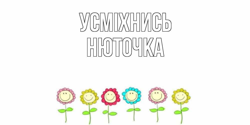Открытка на каждый день з підписом, Нюточка Усміхнись улыбка, цветы Прикольна листівка з побажанням онлайн скачати безкоштовно 