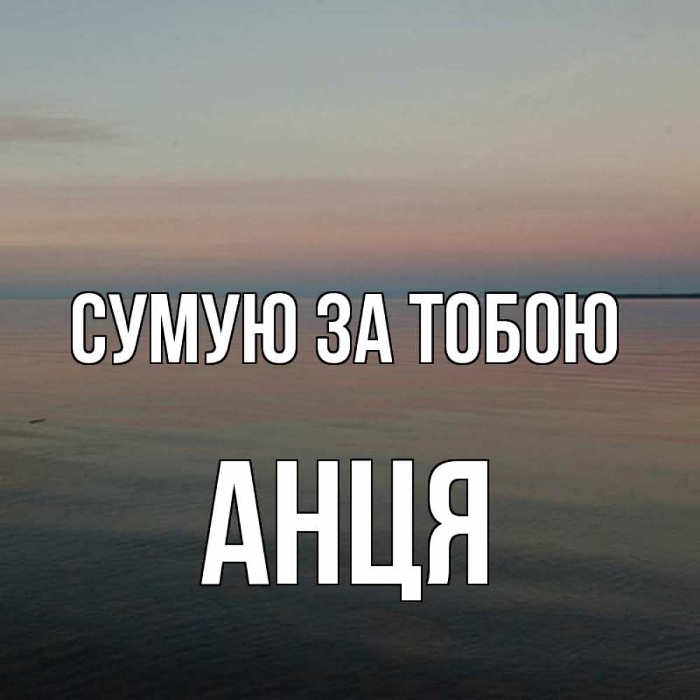 Открытка на каждый день з підписом, Анця Сумую за тобою пусто Прикольна листівка з побажанням онлайн скачати безкоштовно 