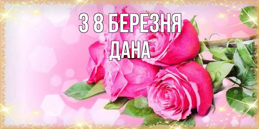 Открытка на каждый день з підписом, Дана З 8 БЕРЕЗНЯ открытка с розами на международный женский день Прикольна листівка з побажанням онлайн скачати безкоштовно 