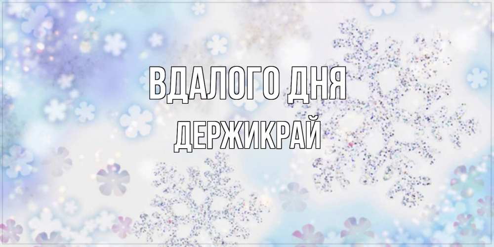 Открытка на каждый день з підписом, Держикрай Вдалого дня снежинки с пожеланиями удачного дня Прикольна листівка з побажанням онлайн скачати безкоштовно 