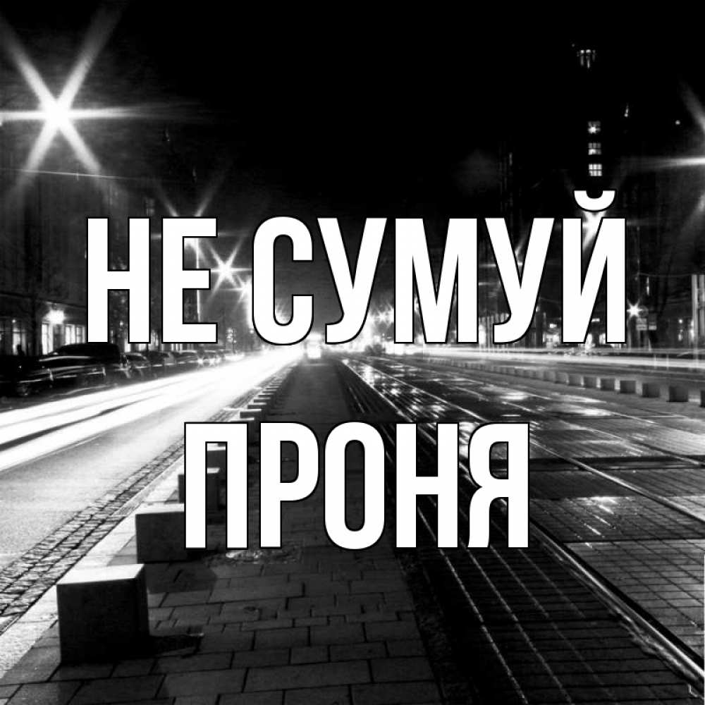 Открытка на каждый день з підписом, Проня Не сумуй ночной проспект Прикольна листівка з побажанням онлайн скачати безкоштовно 