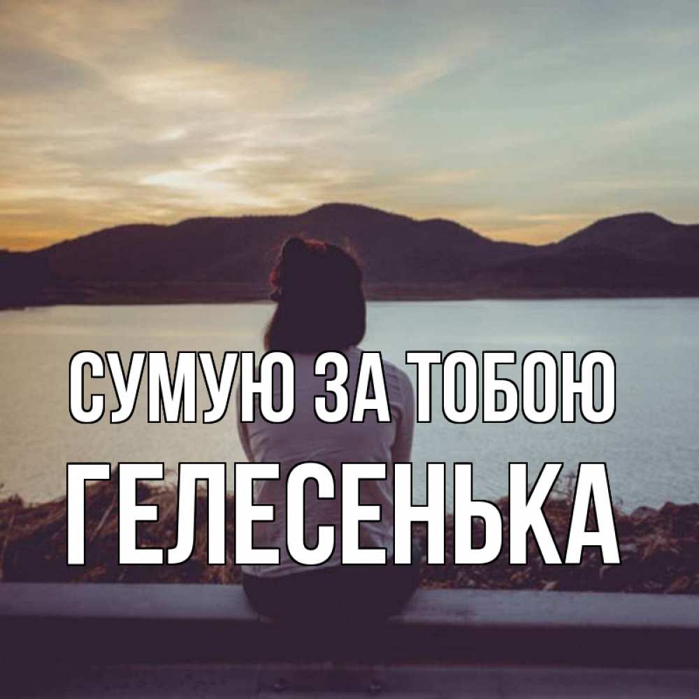 Открытка на каждый день з підписом, Гелесенька Сумую за тобою я уже соскучилась Прикольна листівка з побажанням онлайн скачати безкоштовно 