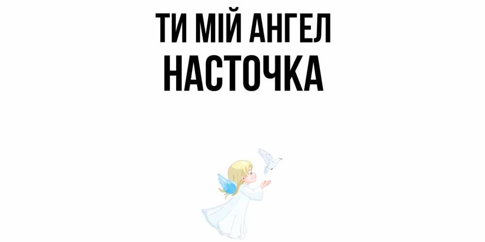 Открытка на каждый день з підписом, Насточка Ти мій ангел ангел, голубь Прикольна листівка з побажанням онлайн скачати безкоштовно 
