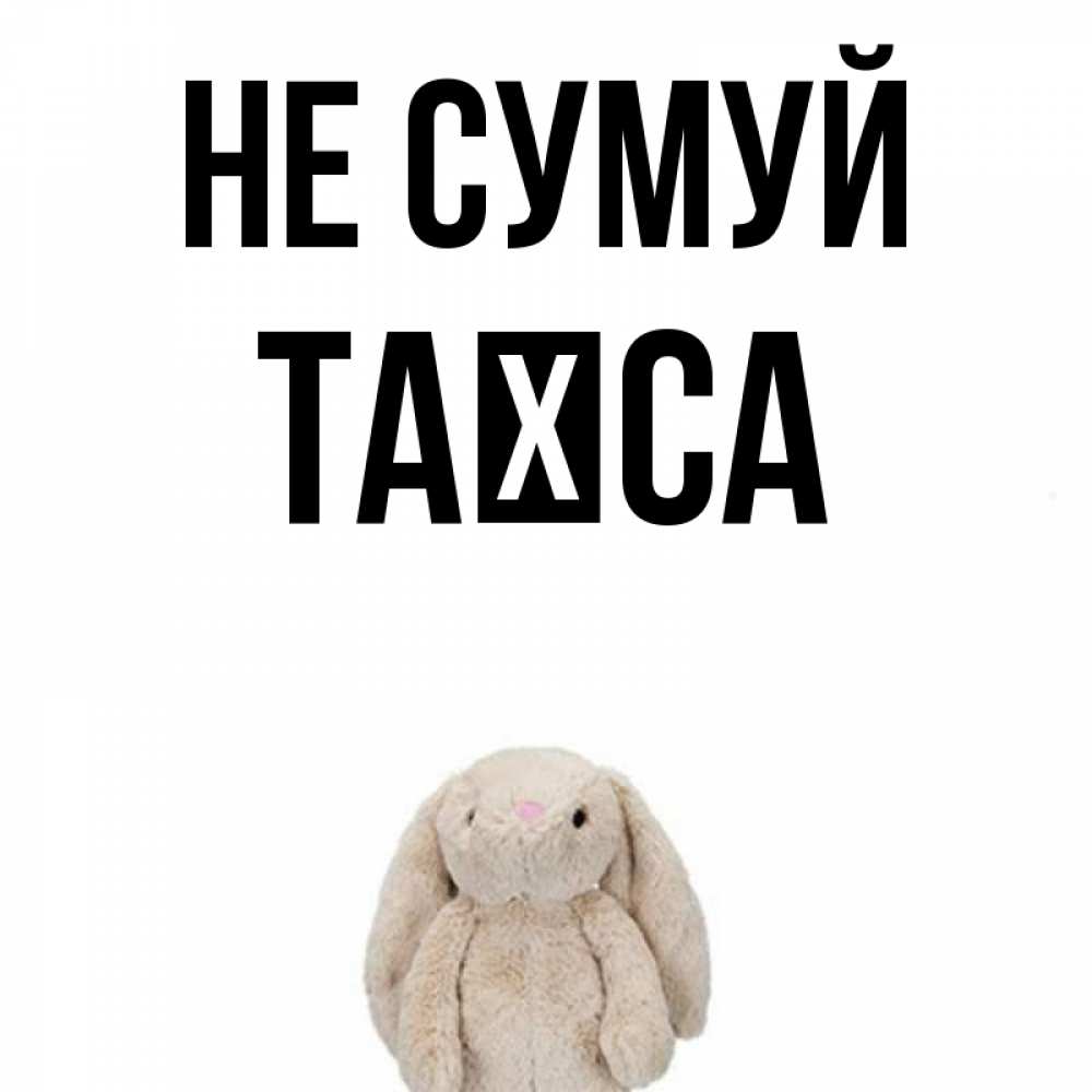 Открытка на каждый день з підписом, Таїса Не сумуй детская игрушка зайчика Прикольна листівка з побажанням онлайн скачати безкоштовно 