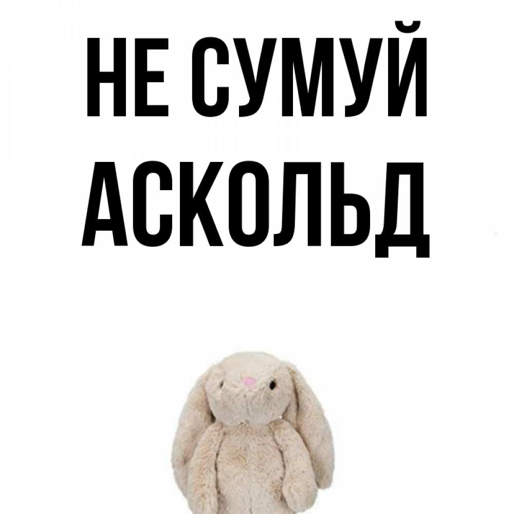 Открытка на каждый день з підписом, Аскольд Не сумуй детская игрушка зайчика Прикольна листівка з побажанням онлайн скачати безкоштовно 