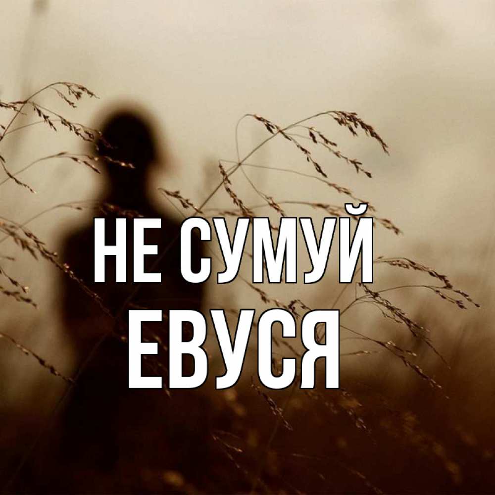 Открытка на каждый день з підписом, Евуся Не сумуй грусть Прикольна листівка з побажанням онлайн скачати безкоштовно 