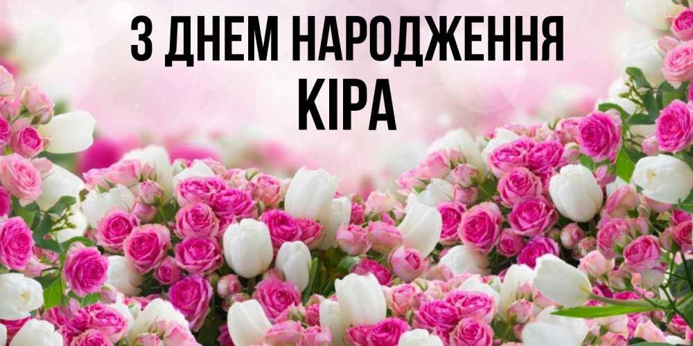 Открытка на каждый день з підписом, Кіра З Днем народження открытка с разными розами Прикольна листівка з побажанням онлайн скачати безкоштовно 