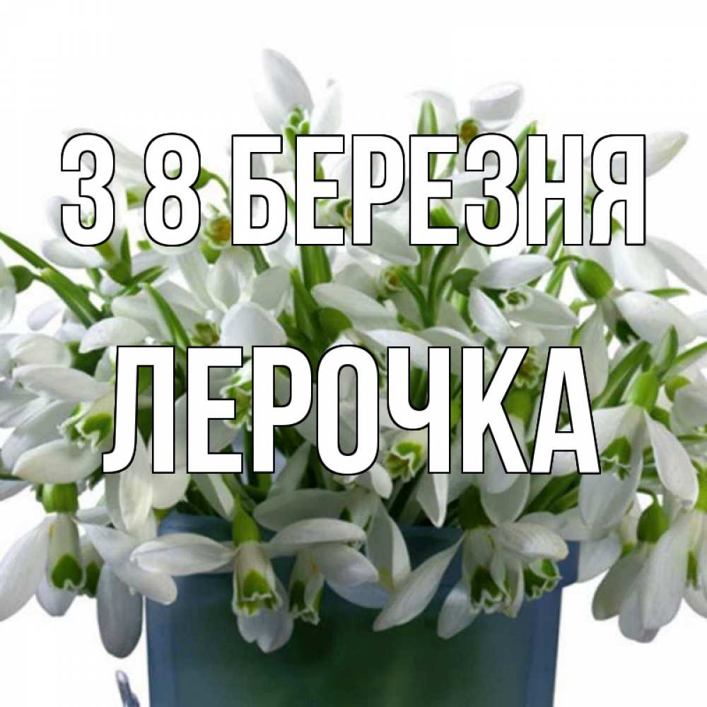 Открытка на каждый день з підписом, Лерочка З 8 БЕРЕЗНЯ цветы к международному женскому дню Прикольна листівка з побажанням онлайн скачати безкоштовно 