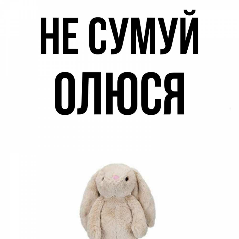 Открытка на каждый день з підписом, Олюся Не сумуй детская игрушка зайчика Прикольна листівка з побажанням онлайн скачати безкоштовно 