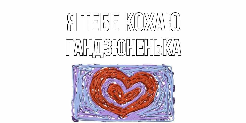 Открытка на каждый день з підписом, Гандзюненька Я тебе кохаю сердце Прикольна листівка з побажанням онлайн скачати безкоштовно 