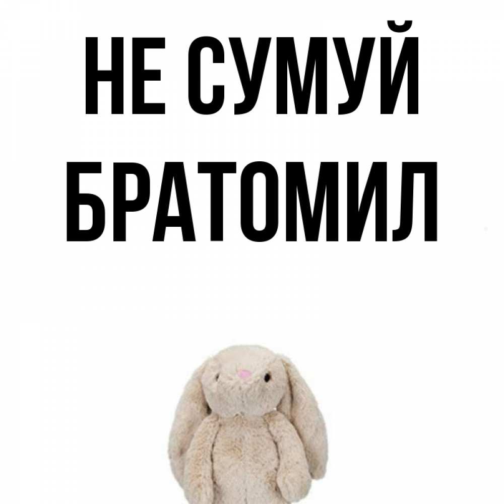 Открытка на каждый день з підписом, Братомил Не сумуй детская игрушка зайчика Прикольна листівка з побажанням онлайн скачати безкоштовно 