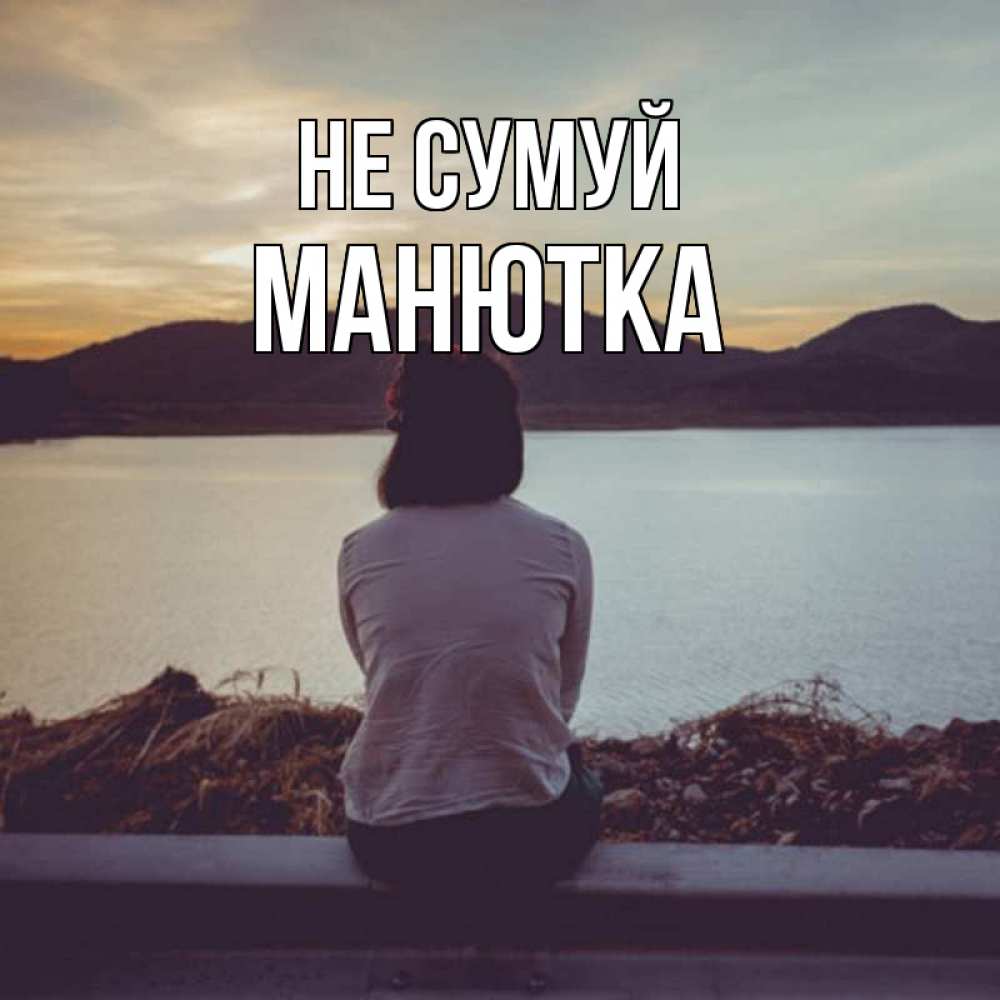 Открытка на каждый день з підписом, Манютка Не сумуй вода и горы Прикольна листівка з побажанням онлайн скачати безкоштовно 