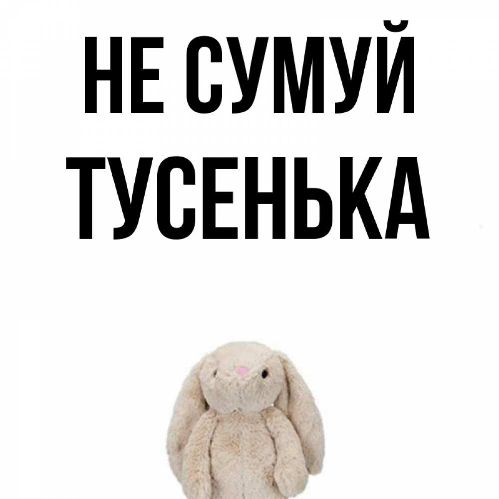 Открытка на каждый день з підписом, Тусенька Не сумуй детская игрушка зайчика Прикольна листівка з побажанням онлайн скачати безкоштовно 