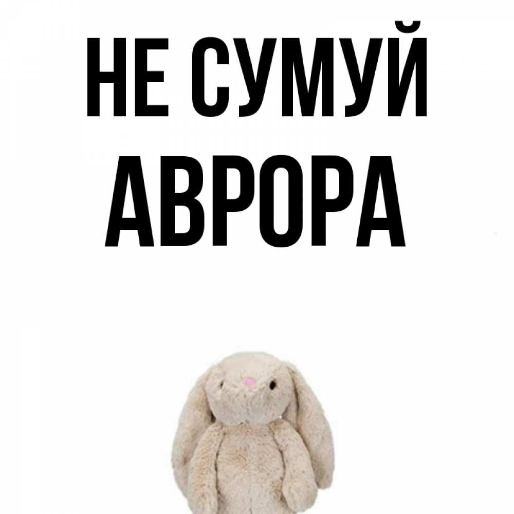 Открытка на каждый день з підписом, Аврора Не сумуй детская игрушка зайчика Прикольна листівка з побажанням онлайн скачати безкоштовно 