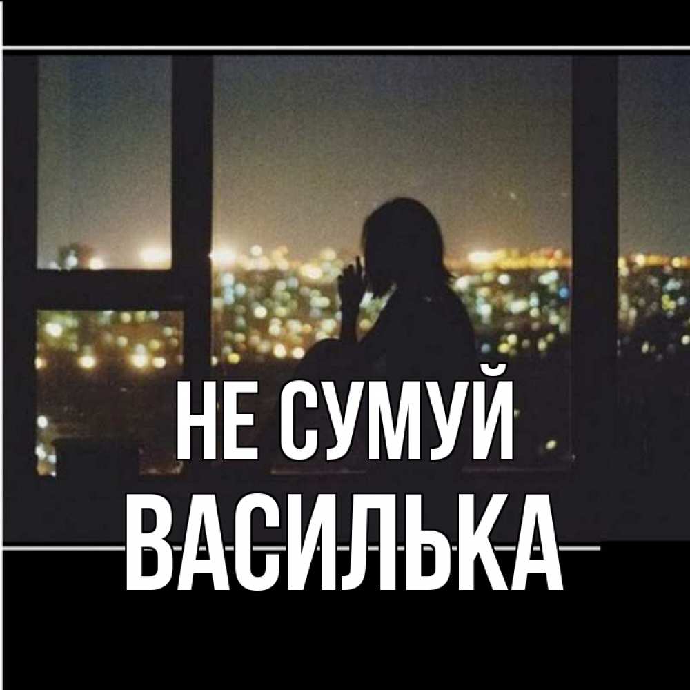 Открытка на каждый день з підписом, Василька Не сумуй смотрит на ночной город Прикольна листівка з побажанням онлайн скачати безкоштовно 