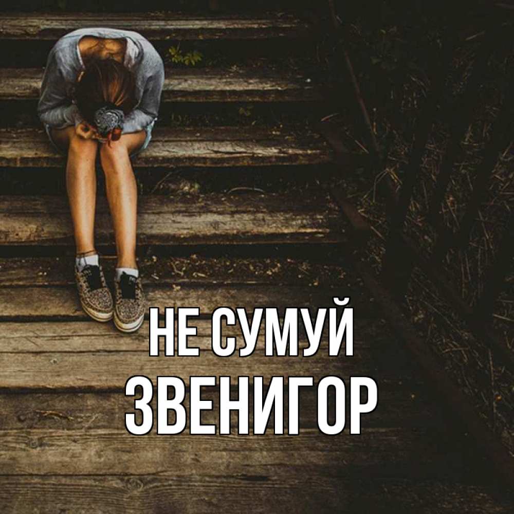 Открытка на каждый день з підписом, Звенигор Не сумуй девушка сидит на деревянных ступеньках Прикольна листівка з побажанням онлайн скачати безкоштовно 