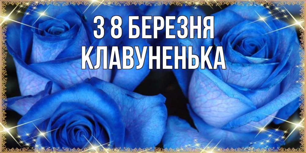 Открытка на каждый день з підписом, Клавуненька З 8 БЕРЕЗНЯ красивые розы для милых дам на международный женский день Прикольна листівка з побажанням онлайн скачати безкоштовно 