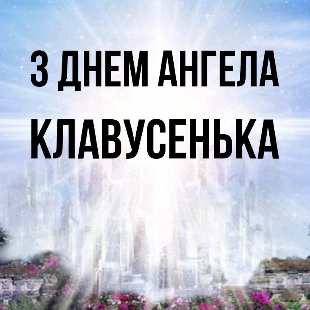 Открытка на каждый день з підписом, Клавусенька З Днем ангела небесный свет Прикольна листівка з побажанням онлайн скачати безкоштовно 