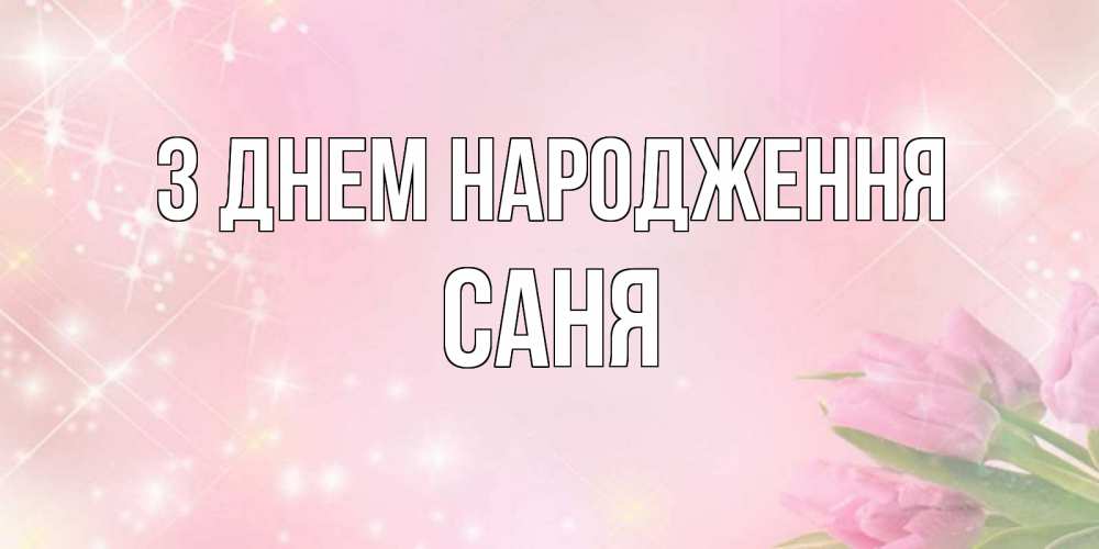 Открытка на каждый день з підписом, Саня З Днем народження открытки в нежных цветах Прикольна листівка з побажанням онлайн скачати безкоштовно 