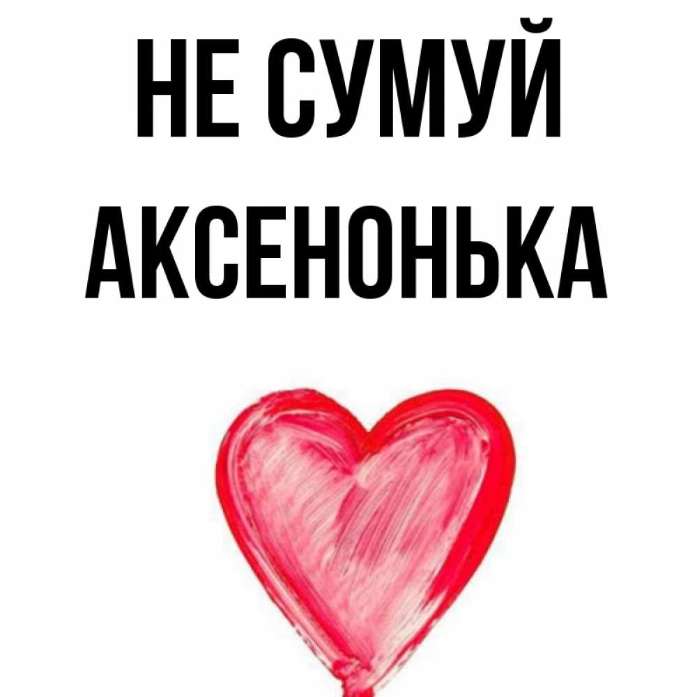 Открытка на каждый день з підписом, Аксенонька Не сумуй сердечко Прикольна листівка з побажанням онлайн скачати безкоштовно 
