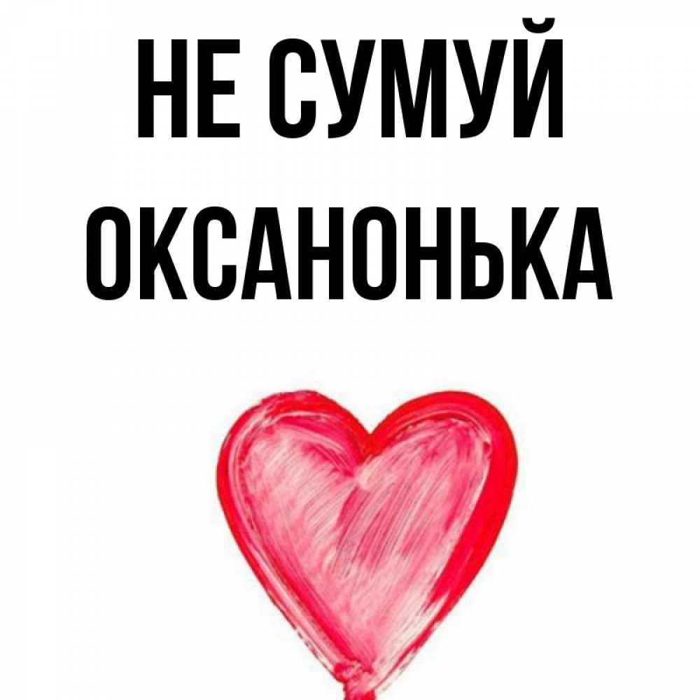 Открытка на каждый день з підписом, Оксанонька Не сумуй сердечко Прикольна листівка з побажанням онлайн скачати безкоштовно 