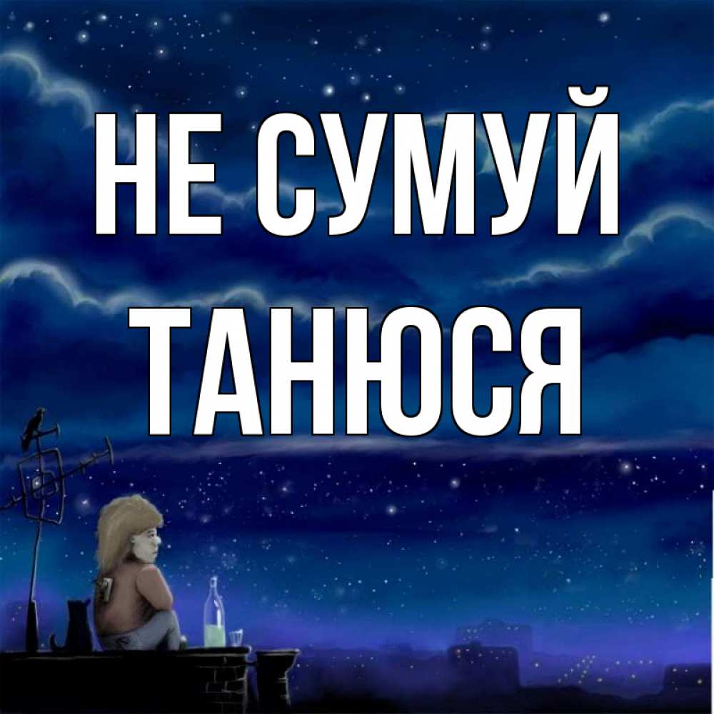 Открытка на каждый день з підписом, Танюся Не сумуй город с крыши Прикольна листівка з побажанням онлайн скачати безкоштовно 