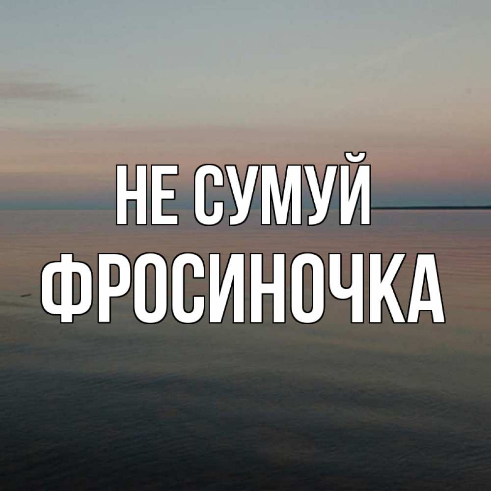Открытка на каждый день з підписом, Фросиночка Не сумуй водная гладь Прикольна листівка з побажанням онлайн скачати безкоштовно 