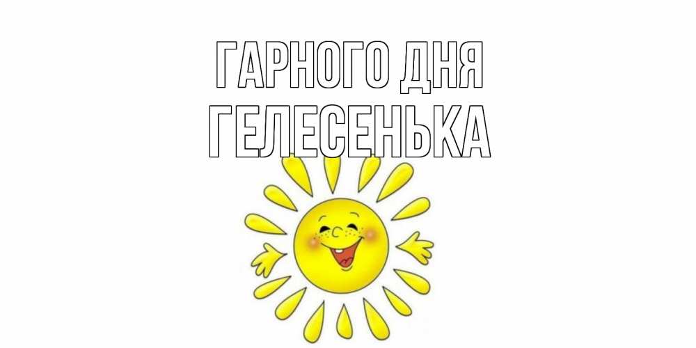 Открытка на каждый день з підписом, Гелесенька Гарного дня открытка на каждый день Прикольна листівка з побажанням онлайн скачати безкоштовно 