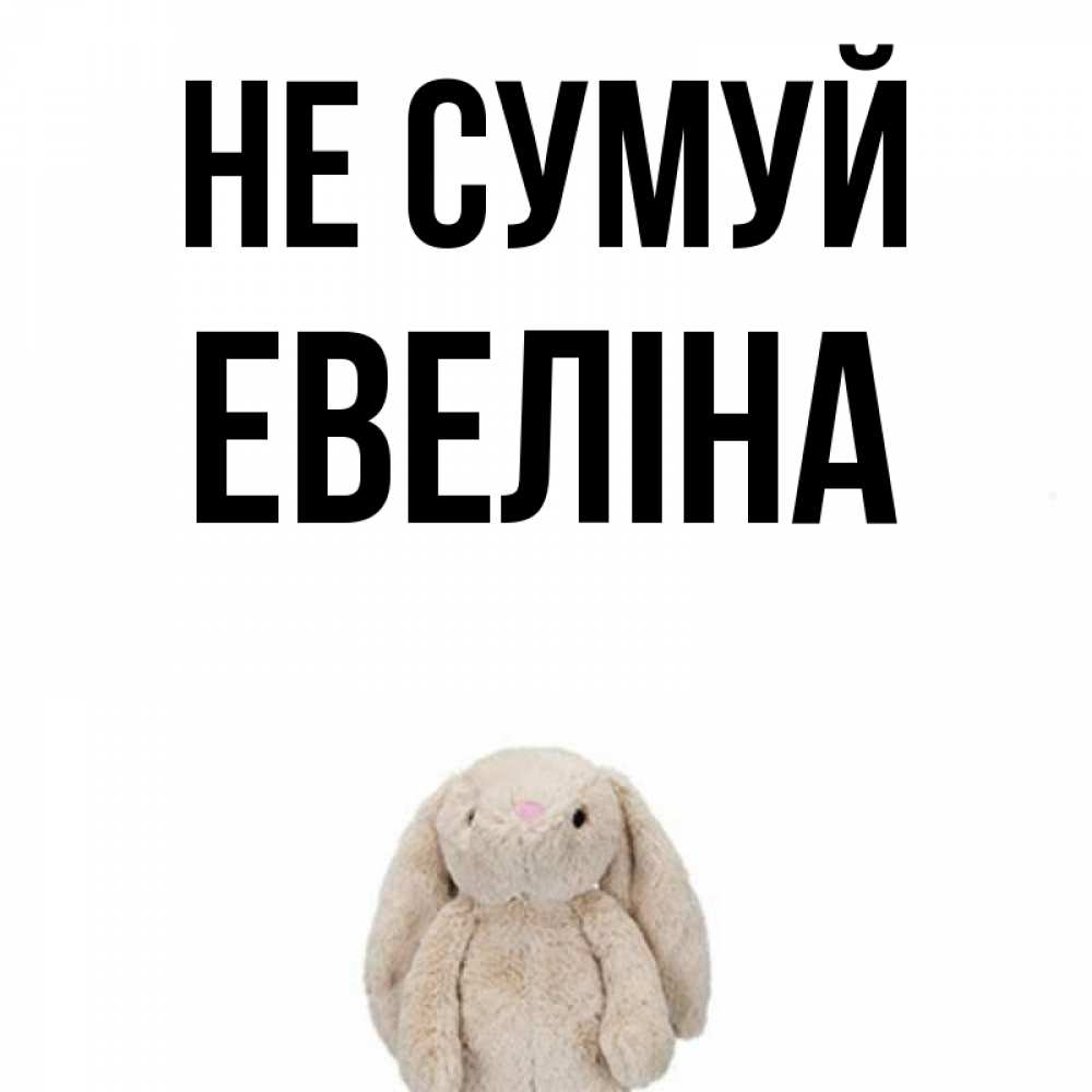 Открытка на каждый день з підписом, Евеліна Не сумуй детская игрушка зайчика Прикольна листівка з побажанням онлайн скачати безкоштовно 