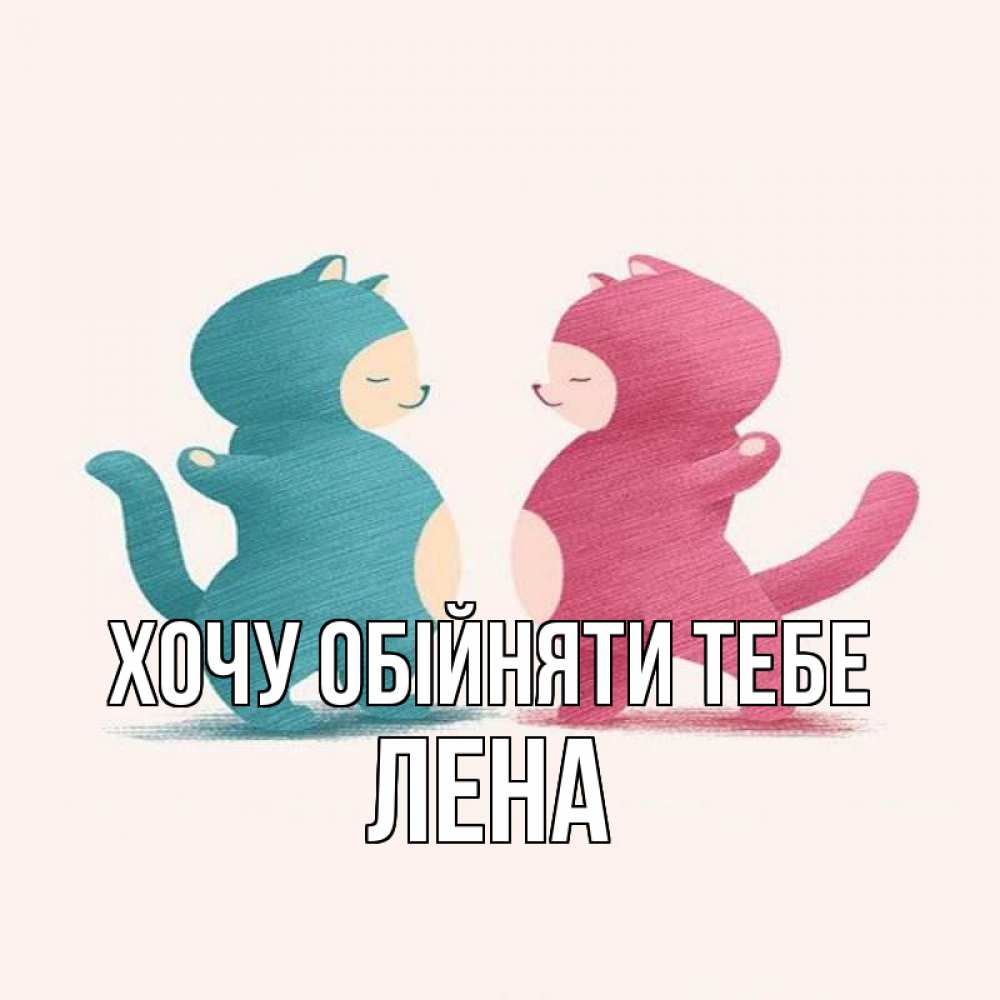 Открытка на каждый день з підписом, Лена Хочу обійняти тебе пузики и котики Прикольна листівка з побажанням онлайн скачати безкоштовно 