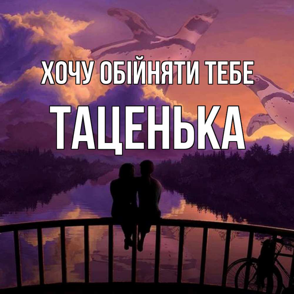 Открытка на каждый день з підписом, Таценька Хочу обійняти тебе парочка сидит на мосте или на набережной Прикольна листівка з побажанням онлайн скачати безкоштовно 