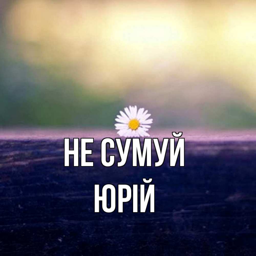 Открытка на каждый день з підписом, Юрій Не сумуй красота Прикольна листівка з побажанням онлайн скачати безкоштовно 