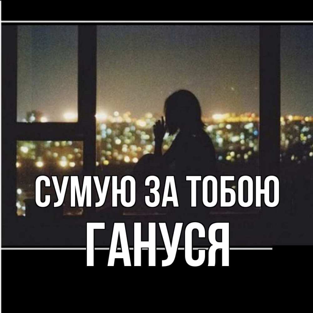 Открытка на каждый день з підписом, Гануся Сумую за тобою у окна Прикольна листівка з побажанням онлайн скачати безкоштовно 