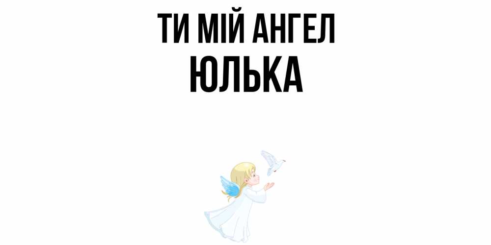 Открытка на каждый день з підписом, Юлька Ти мій ангел ангел, голубь Прикольна листівка з побажанням онлайн скачати безкоштовно 