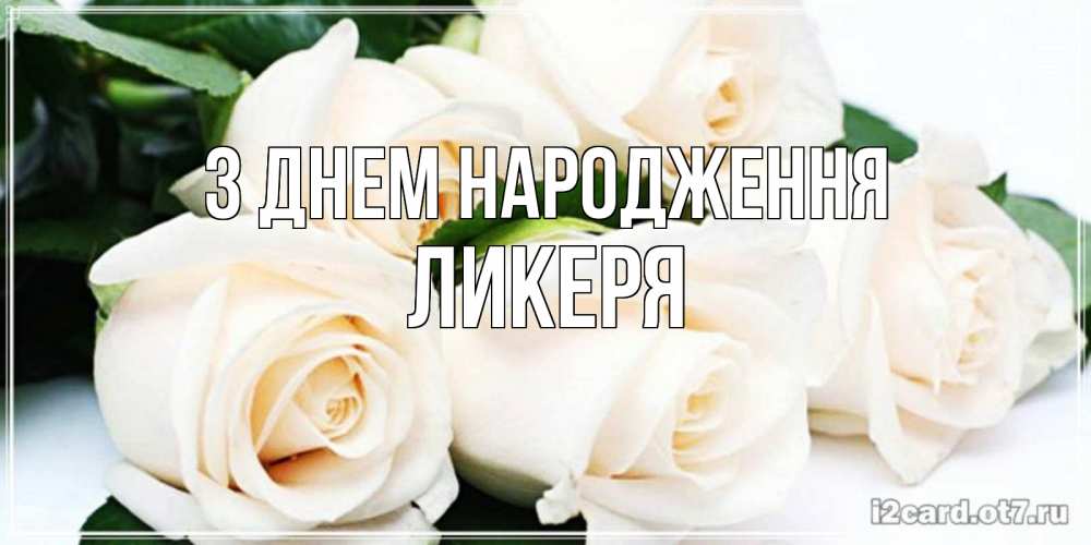 Открытка на каждый день з підписом, Ликеря З Днем народження открытка с красивыми белыми розами для родных Прикольна листівка з побажанням онлайн скачати безкоштовно 