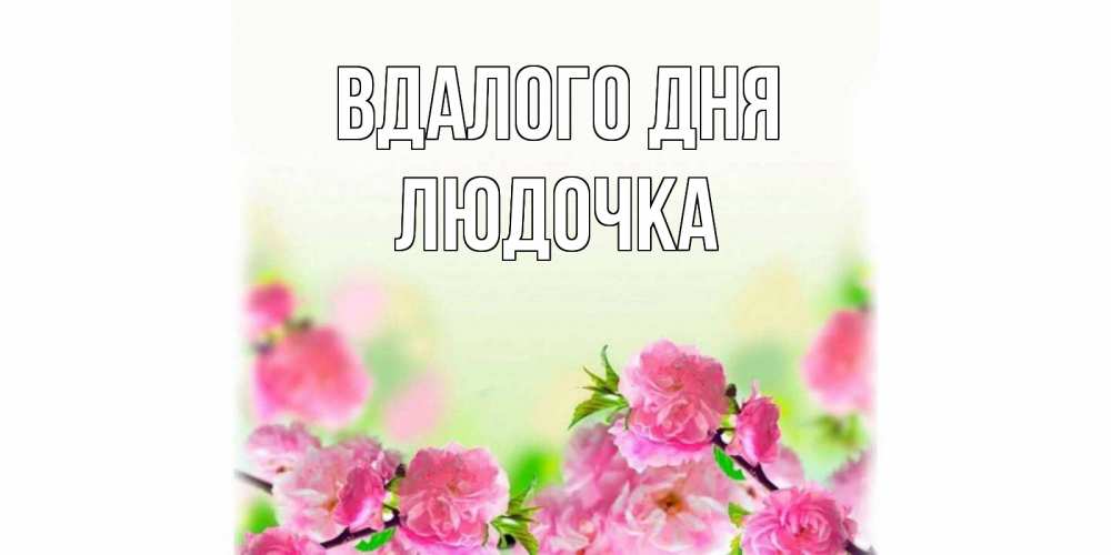 Открытка на каждый день з підписом, Людочка Вдалого дня цветы Прикольна листівка з побажанням онлайн скачати безкоштовно 