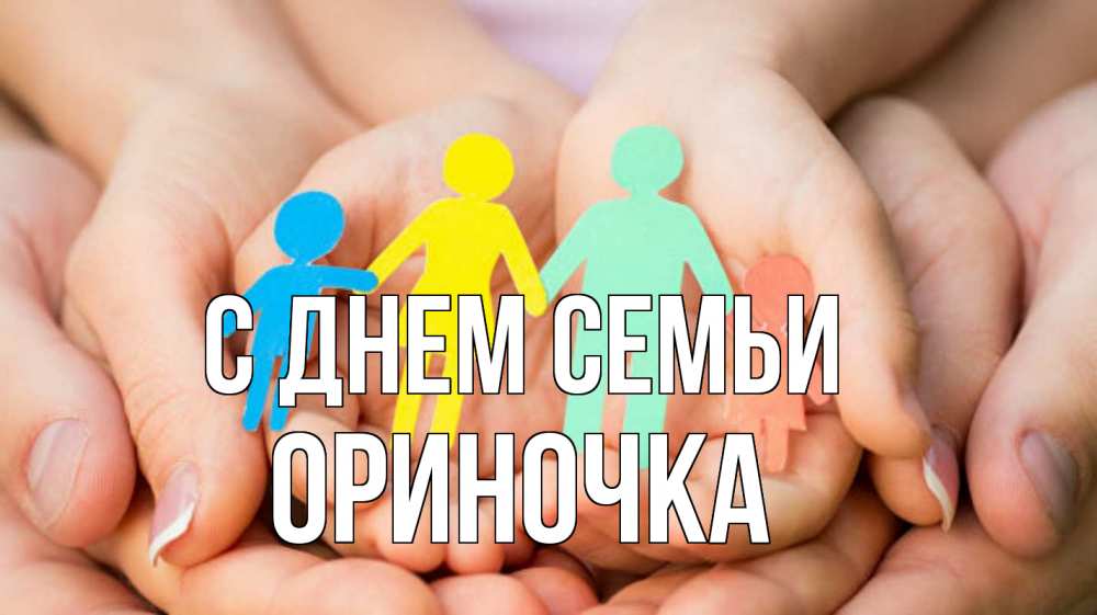 Открытка на каждый день з підписом, Ориночка С днем семьи Руки, бумага, семья Прикольна листівка з побажанням онлайн скачати безкоштовно 