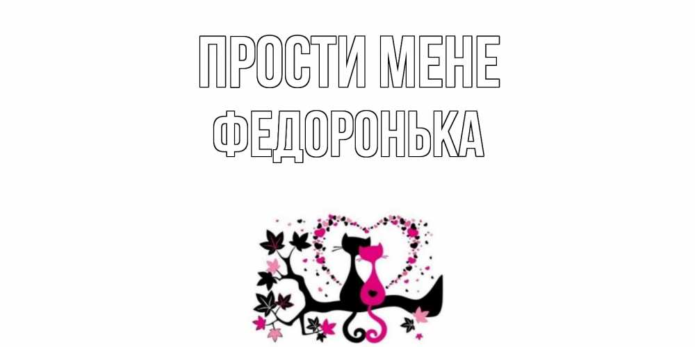 Открытка на каждый день з підписом, Федоронька Прости мене коты Прикольна листівка з побажанням онлайн скачати безкоштовно 