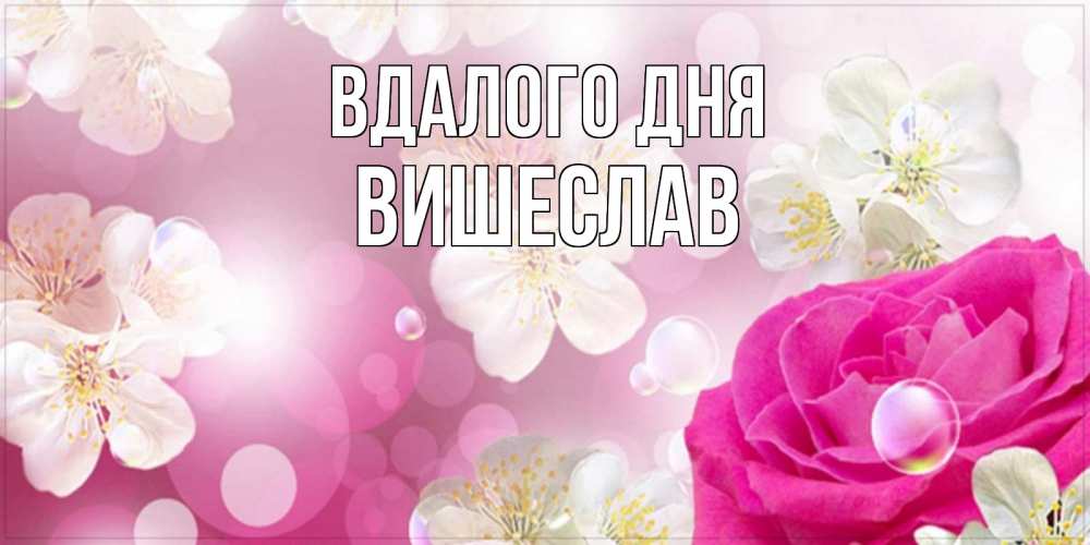 Открытка на каждый день з підписом, Вишеслав Вдалого дня красивые цветы Прикольна листівка з побажанням онлайн скачати безкоштовно 