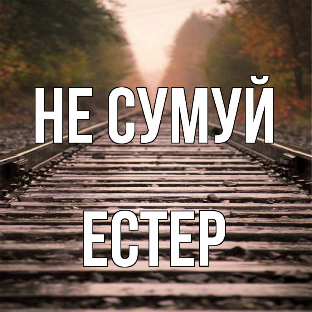 Открытка на каждый день з підписом, Естер Не сумуй лес и железная дорога Прикольна листівка з побажанням онлайн скачати безкоштовно 