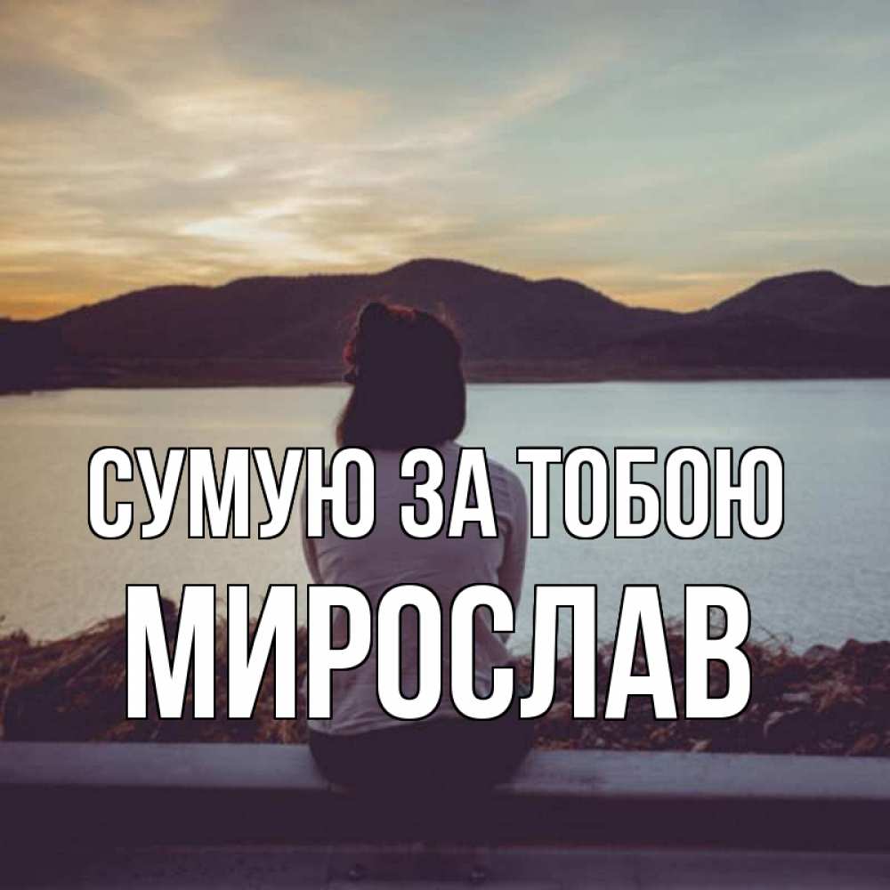 Открытка на каждый день з підписом, Мирослав Сумую за тобою я уже соскучилась Прикольна листівка з побажанням онлайн скачати безкоштовно 